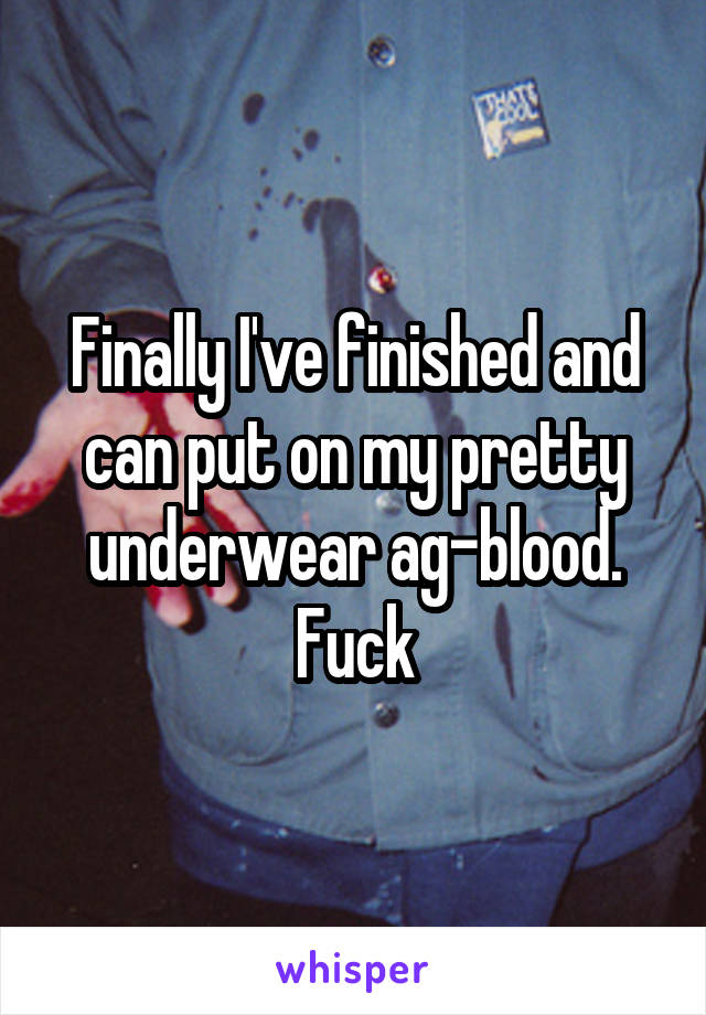 Finally I've finished and can put on my pretty underwear ag-blood. Fuck