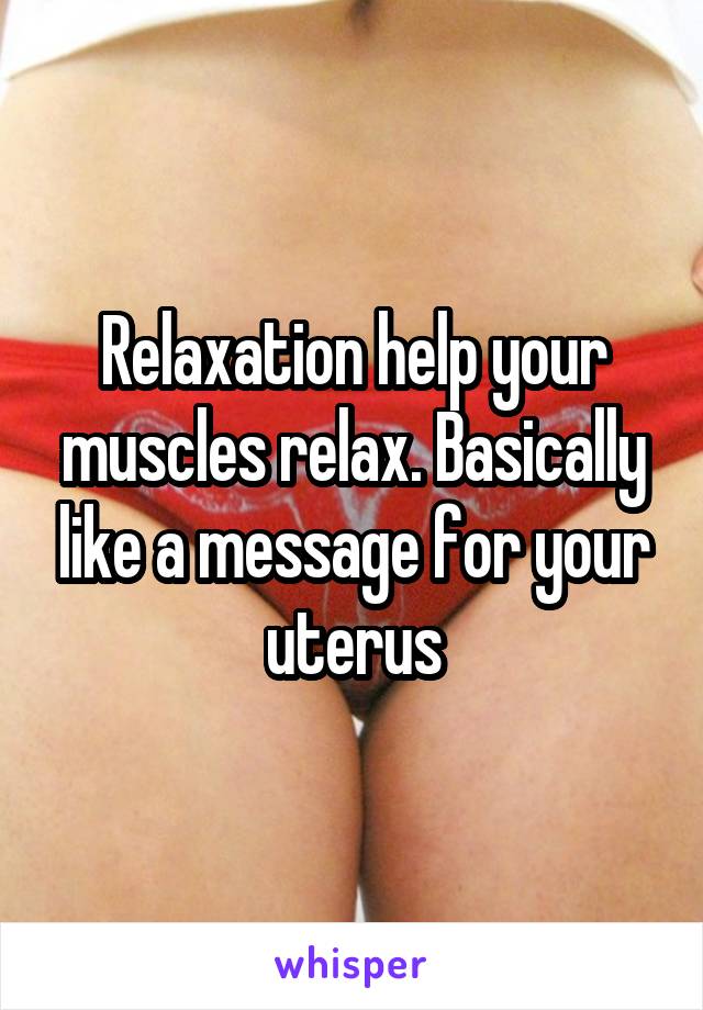 Relaxation help your muscles relax. Basically like a message for your uterus