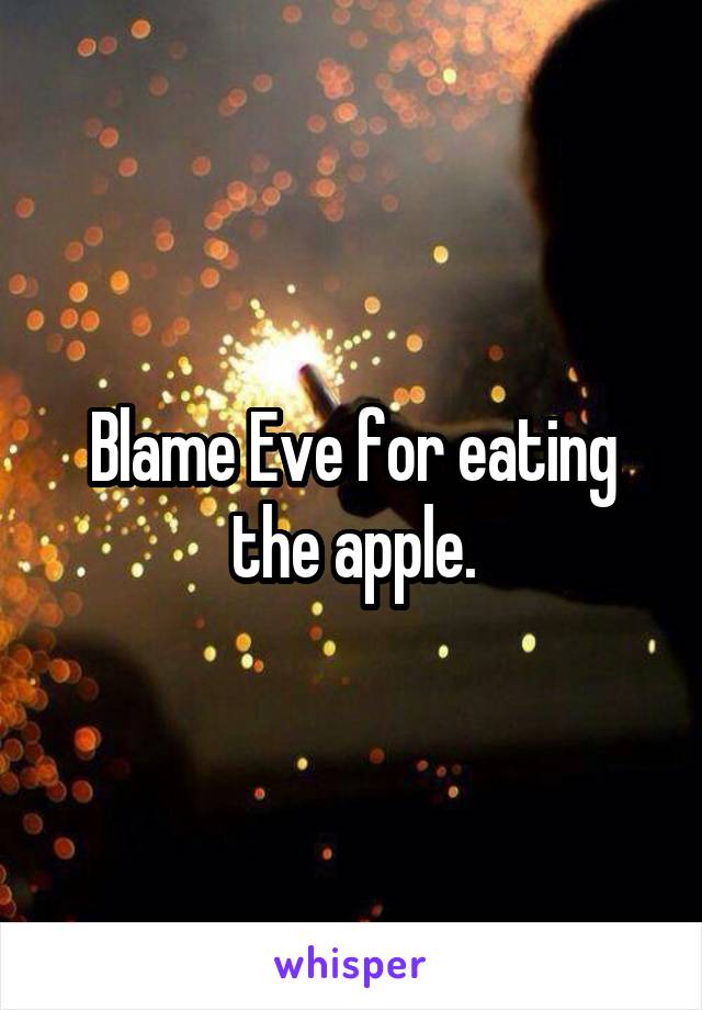 Blame Eve for eating the apple.