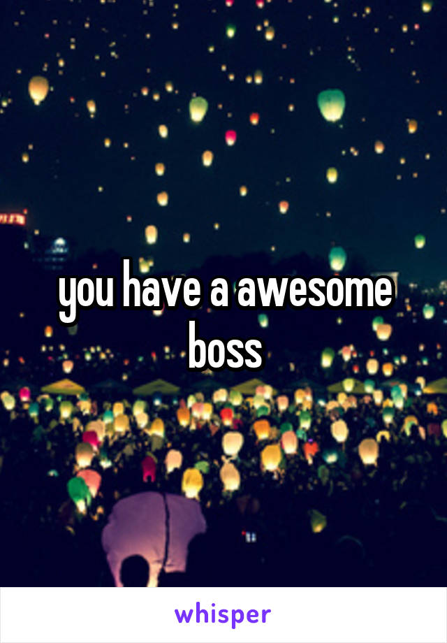 you have a awesome boss