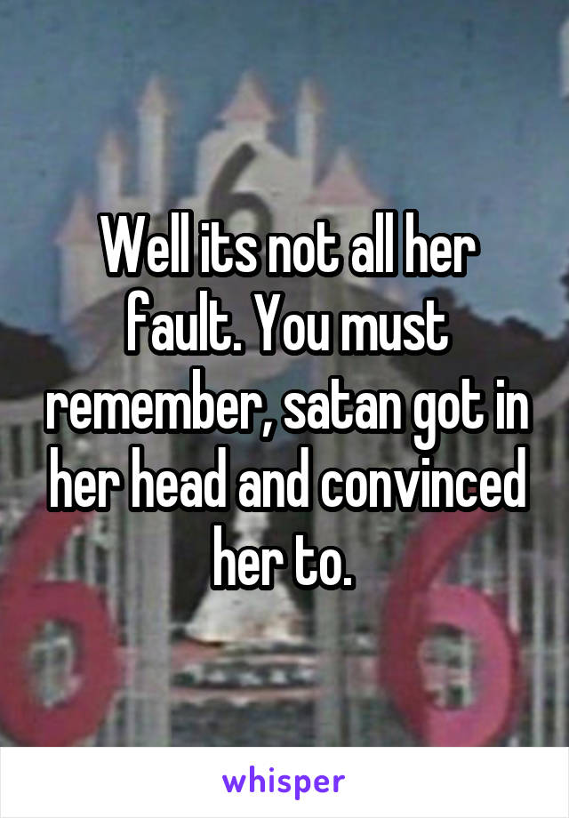 Well its not all her fault. You must remember, satan got in her head and convinced her to. 