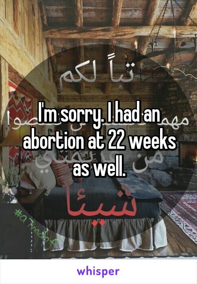 I'm sorry. I had an abortion at 22 weeks as well.