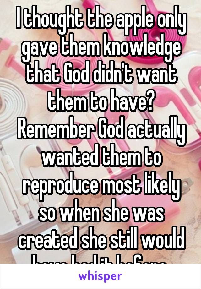 I thought the apple only gave them knowledge that God didn't want them to have? Remember God actually wanted them to reproduce most likely so when she was created she still would have had it before.