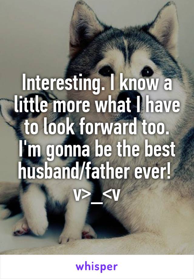 Interesting. I know a little more what I have to look forward too. I'm gonna be the best husband/father ever! 
v>_<v