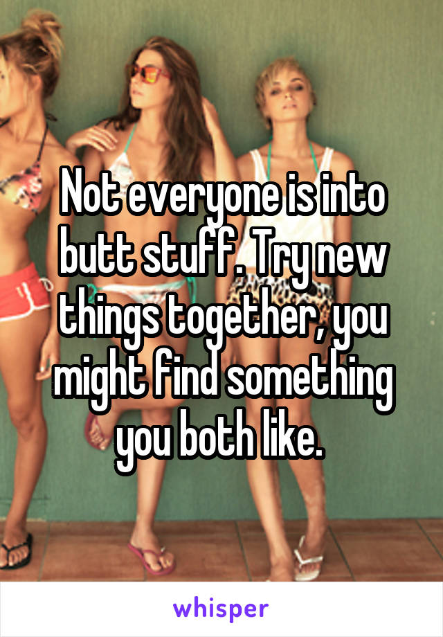 Not everyone is into butt stuff. Try new things together, you might find something you both like. 