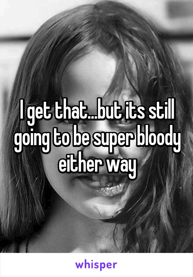 I get that...but its still going to be super bloody either way