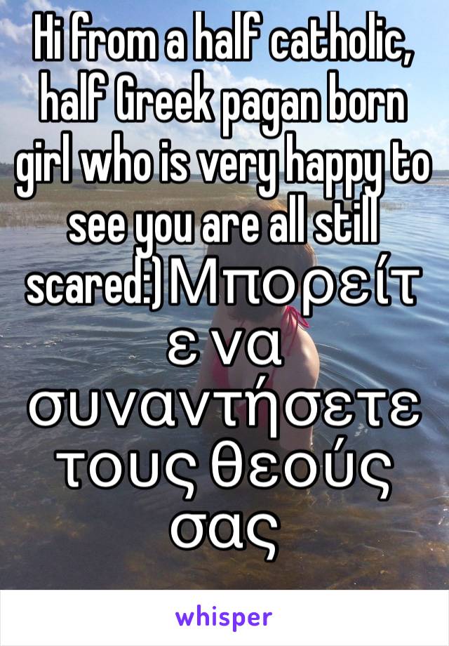 Hi from a half catholic, half Greek pagan born girl who is very happy to see you are all still scared:)Μπορείτε να συναντήσετε τους θεούς σας
