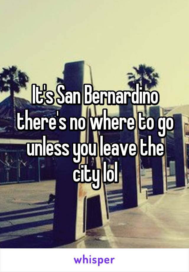 It's San Bernardino there's no where to go unless you leave the city lol