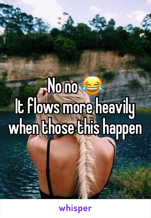 No no 😂
It flows more heavily when those this happen 