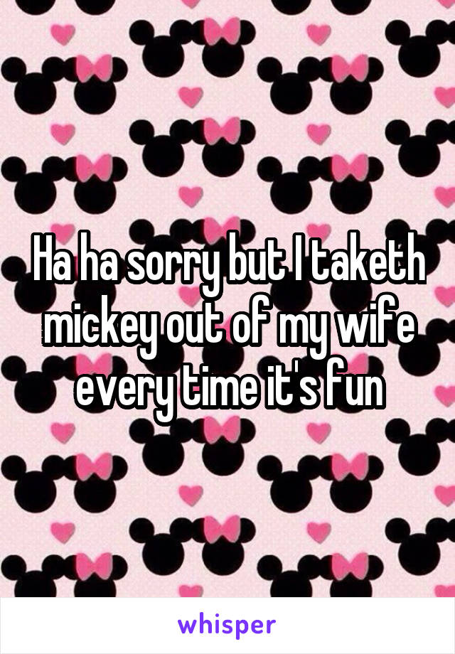 Ha ha sorry but I taketh mickey out of my wife every time it's fun