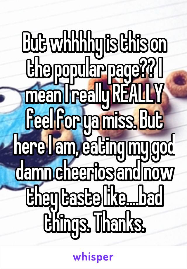 But whhhhy is this on the popular page?? I mean I really REALLY feel for ya miss. But here I am, eating my god damn cheerios and now they taste like....bad things. Thanks.