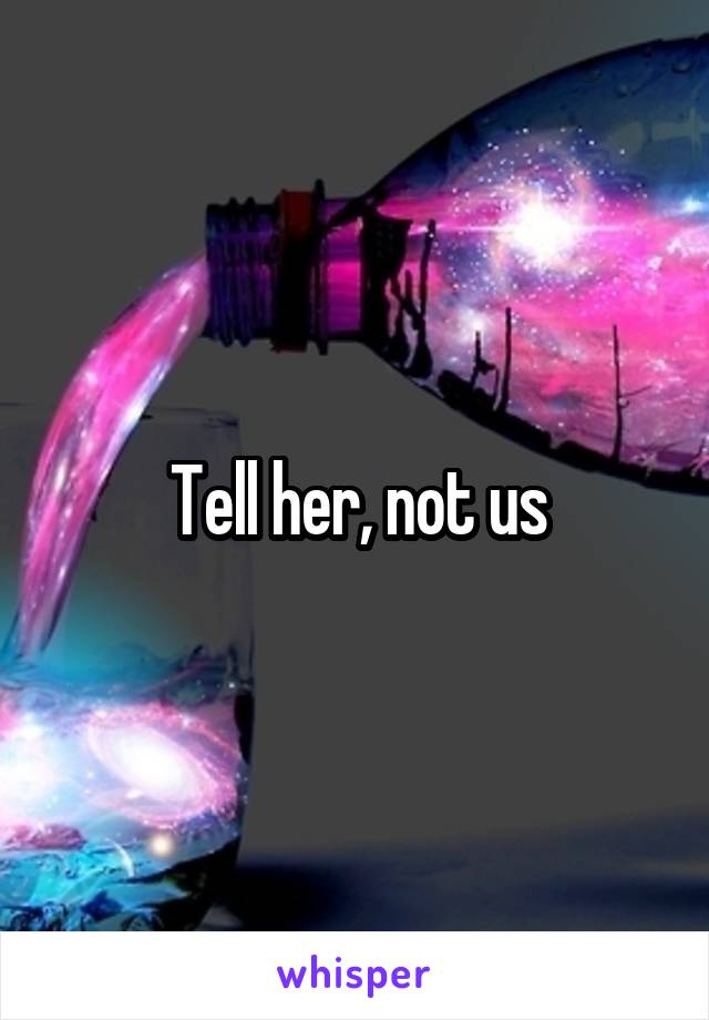 Tell her, not us