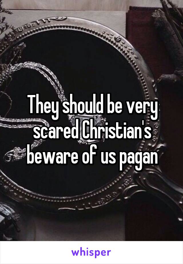 They should be very scared Christian's beware of us pagan