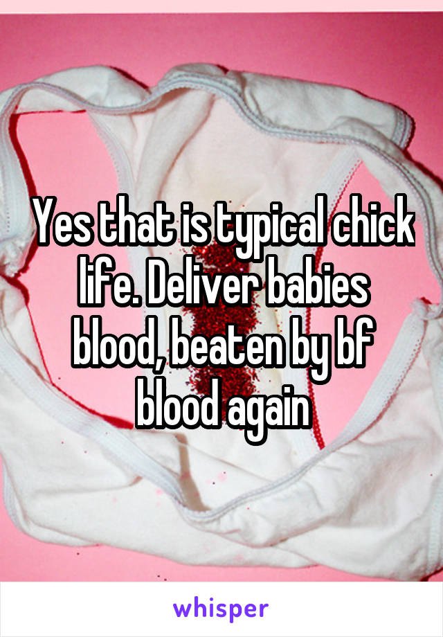 Yes that is typical chick life. Deliver babies blood, beaten by bf blood again