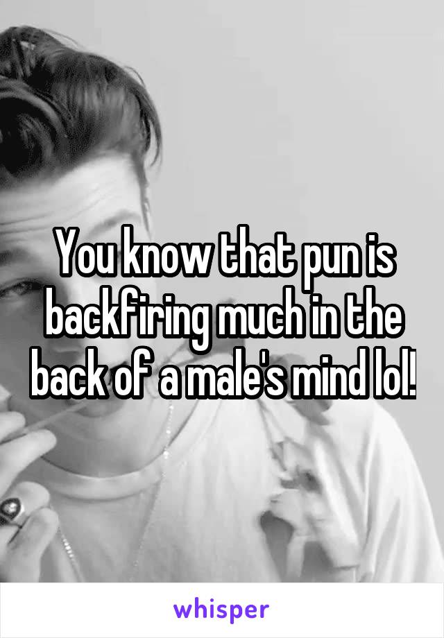 You know that pun is backfiring much in the back of a male's mind lol!