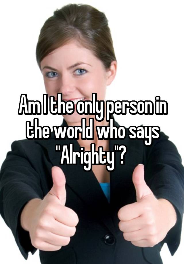 am-i-the-only-person-in-the-world-who-says-alrighty