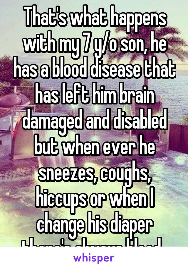 That's what happens with my 7 y/o son, he has a blood disease that has left him brain damaged and disabled but when ever he sneezes, coughs, hiccups or when I change his diaper there's always blood. 