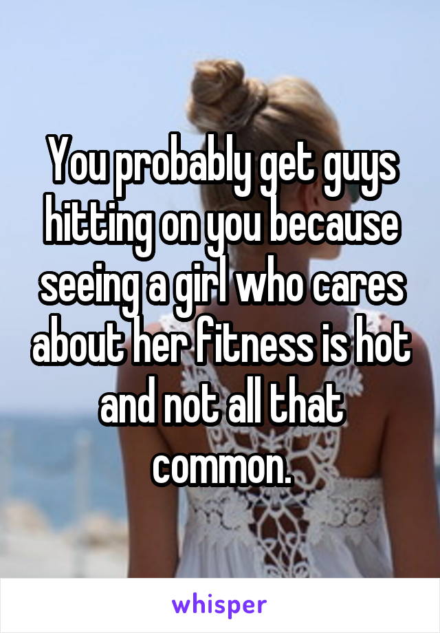You probably get guys hitting on you because seeing a girl who cares about her fitness is hot and not all that common.