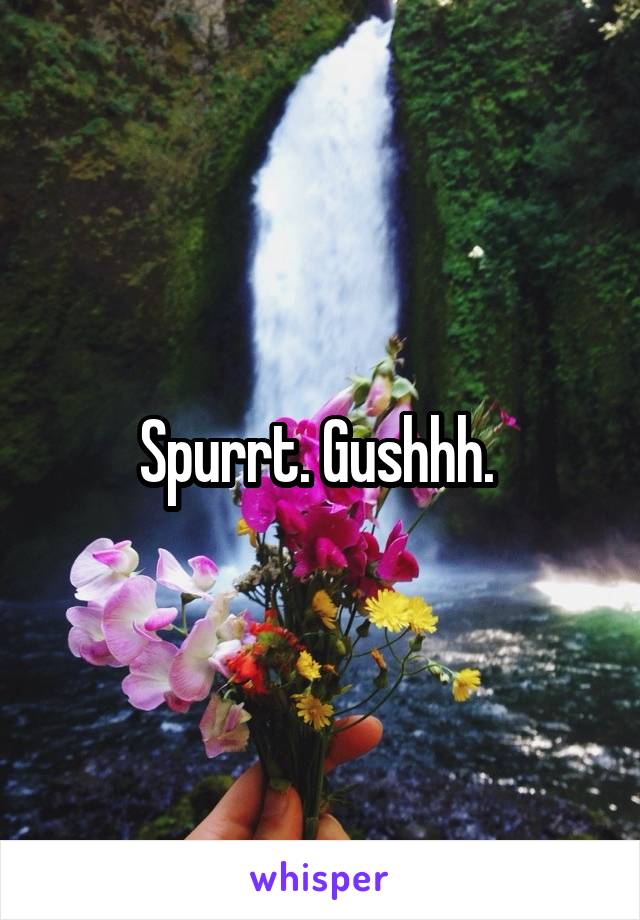 Spurrt. Gushhh. 