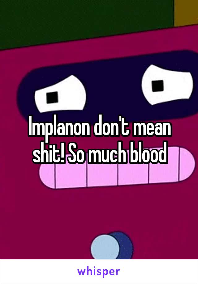 Implanon don't mean shit! So much blood