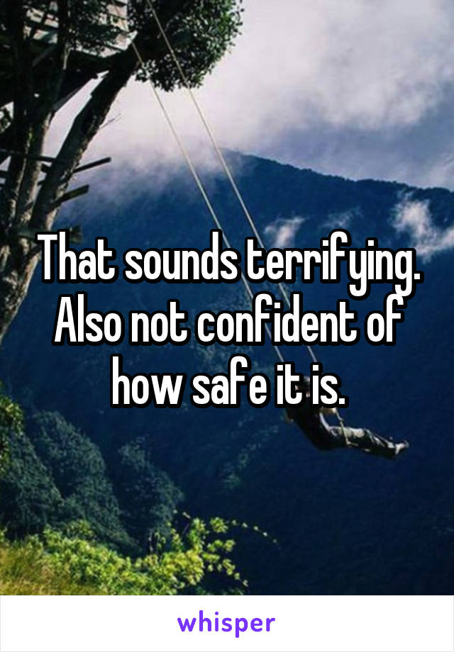 That sounds terrifying. Also not confident of how safe it is.
