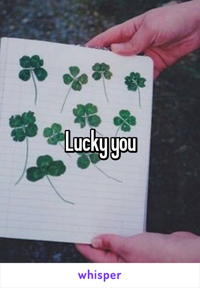 Lucky you