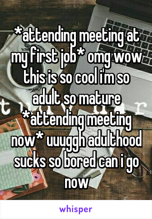 *attending meeting at my first job* omg wow this is so cool i'm so adult so mature
*attending meeting now* uuuggh adulthood sucks so bored can i go now