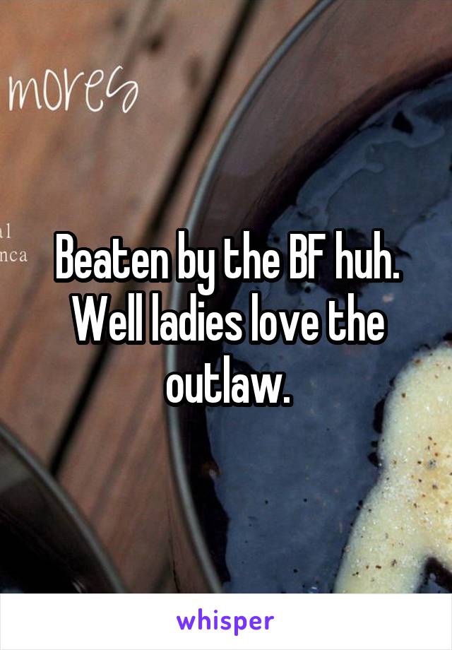 Beaten by the BF huh. Well ladies love the outlaw.