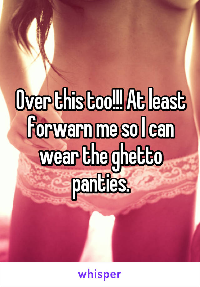 Over this too!!! At least forwarn me so I can wear the ghetto panties.