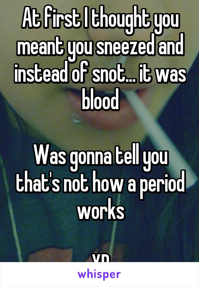 At first I thought you meant you sneezed and instead of snot... it was blood

Was gonna tell you that's not how a period works

XD