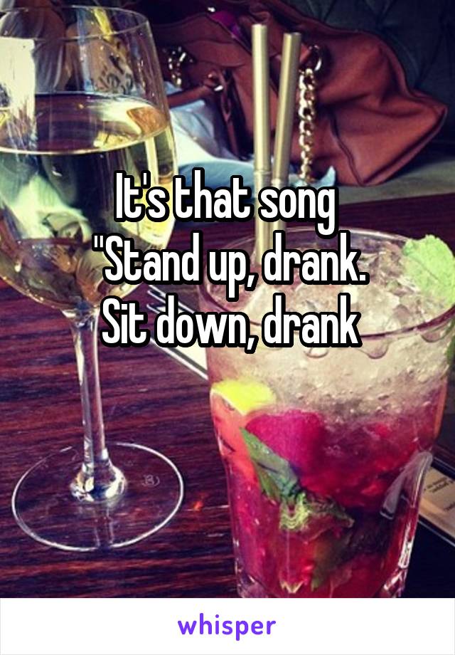 It's that song 
"Stand up, drank.
Sit down, drank

