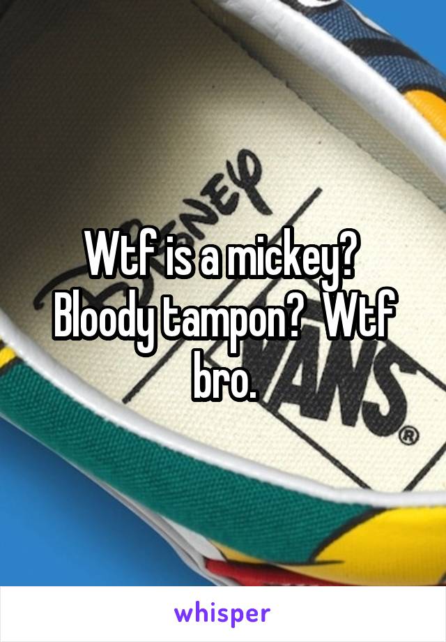 Wtf is a mickey?  Bloody tampon?  Wtf bro.