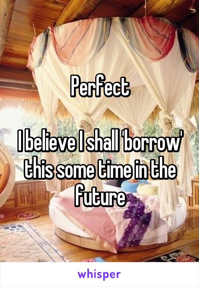 Perfect

I believe I shall 'borrow' this some time in the future