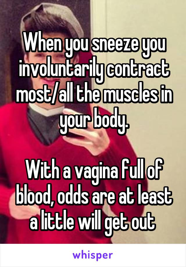 When you sneeze you involuntarily contract most/all the muscles in your body.

With a vagina full of blood, odds are at least a little will get out 