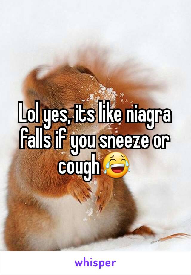 Lol yes, its like niagra falls if you sneeze or cough😂