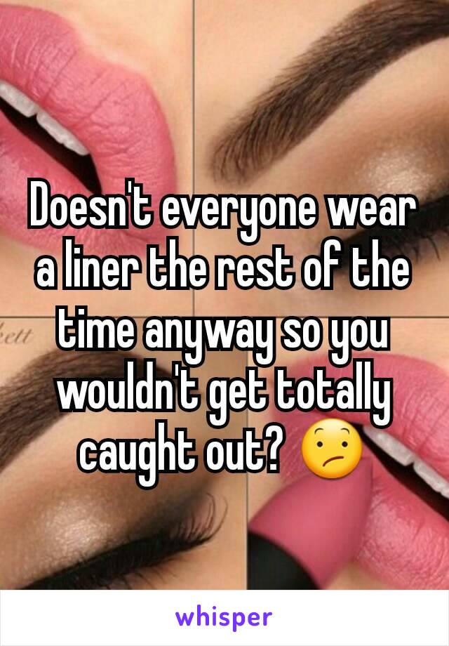 Doesn't everyone wear a liner the rest of the time anyway so you wouldn't get totally caught out? 😕