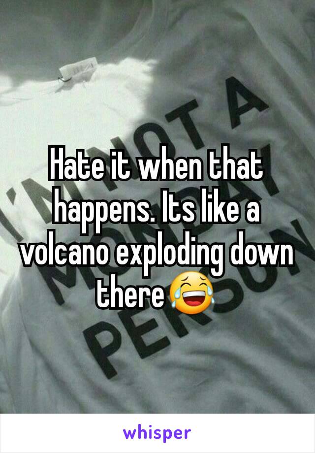 Hate it when that happens. Its like a volcano exploding down there😂