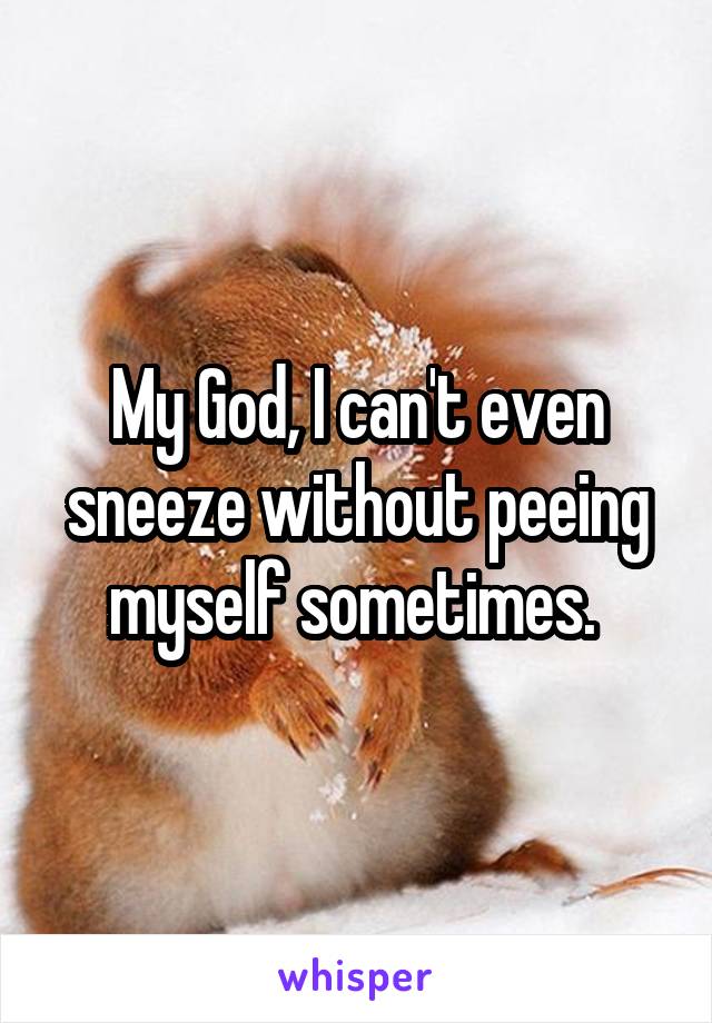 My God, I can't even sneeze without peeing myself sometimes. 