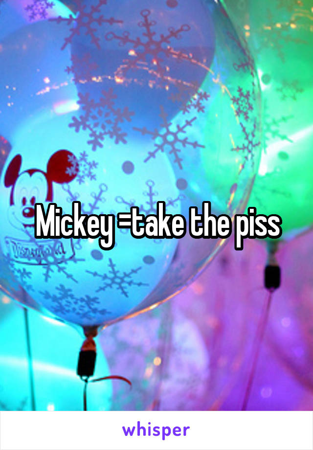 Mickey =take the piss