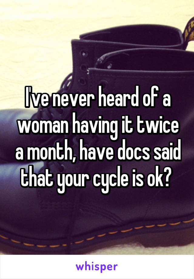 I've never heard of a woman having it twice a month, have docs said that your cycle is ok? 