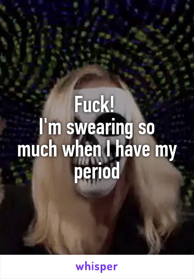 Fuck! 
I'm swearing so much when I have my period