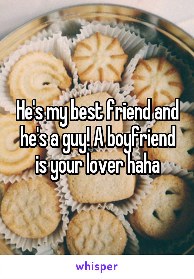 He's my best friend and he's a guy! A boyfriend is your lover haha
