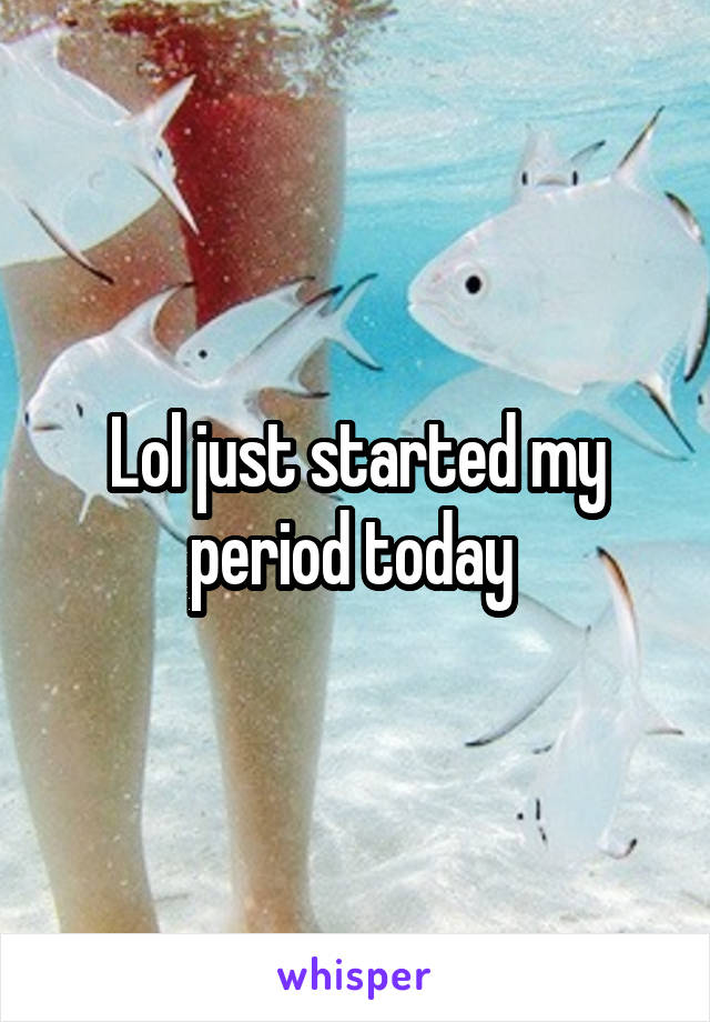 Lol just started my period today 