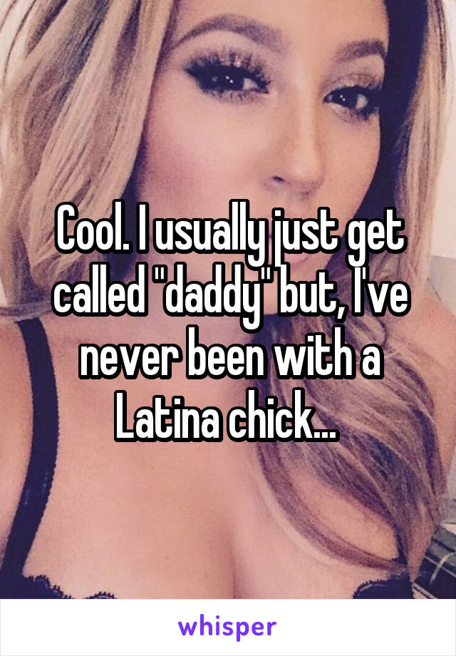 Cool. I usually just get called "daddy" but, I've never been with a Latina chick... 