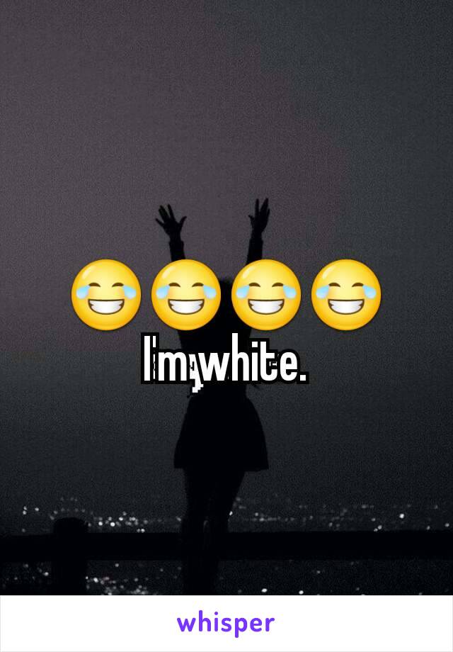 😂😂😂😂
I'm white.