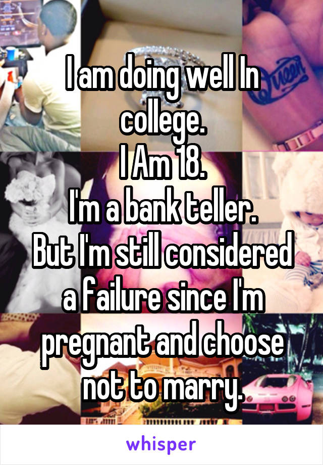 I am doing well In college.
I Am 18.
I'm a bank teller.
But I'm still considered a failure since I'm pregnant and choose not to marry.