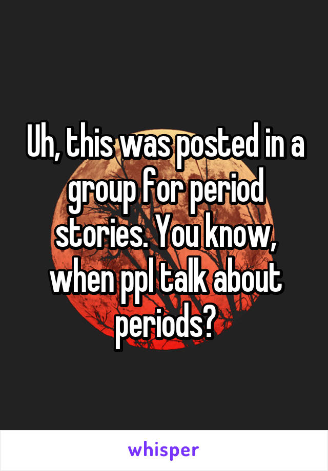 Uh, this was posted in a group for period stories. You know, when ppl talk about periods?