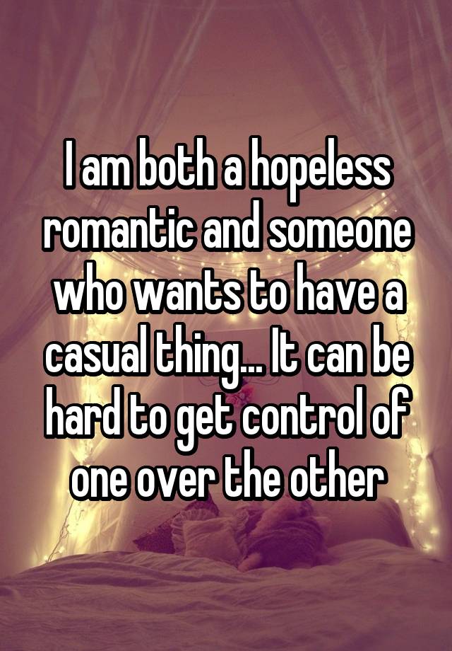 I Am Both A Hopeless Romantic And Someone Who Wants To Have A Casual Thing It Can Be Hard To