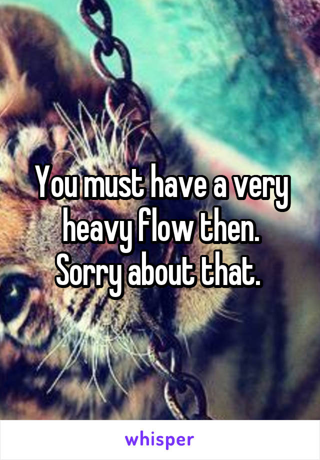 You must have a very heavy flow then.
Sorry about that. 