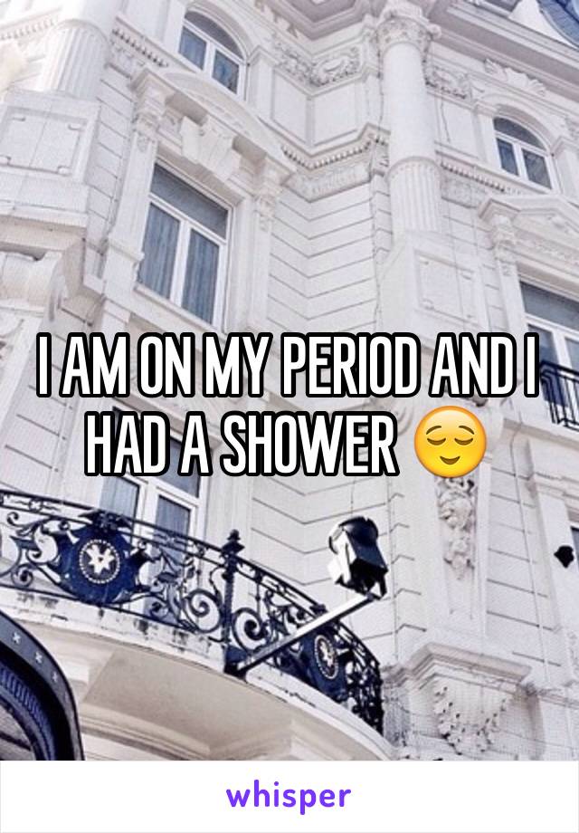 I AM ON MY PERIOD AND I HAD A SHOWER 😌